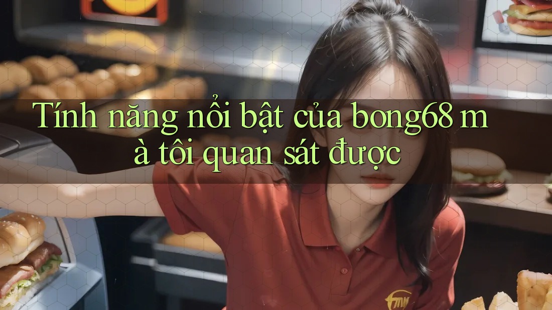 Tính năng nổi bật của bong68 mà tôi quan sát được Tính năng nổi bật của bong68 mà tôi quan sát được