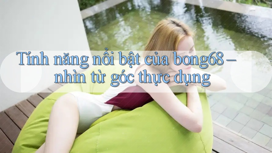Tính năng nổi bật của bong68 – nhìn từ góc thực dụng
