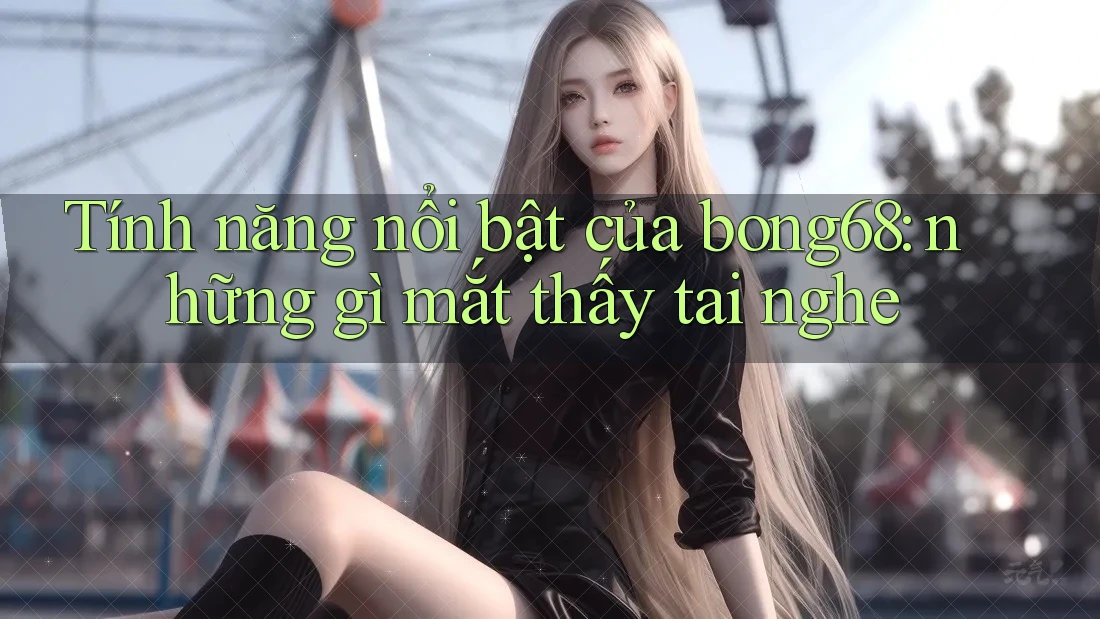 Tính năng nổi bật của bong68: những gì mắt thấy tai nghe Tính năng nổi bật của bong68: những gì mắt thấy tai nghe