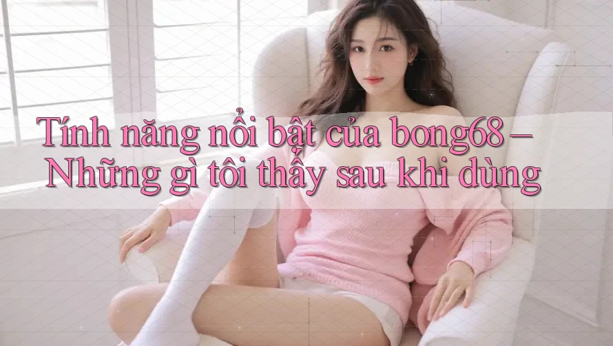 Tính năng nổi bật của bong68 – Những gì tôi thấy sau khi dùng Tính năng nổi bật của bong68 – Những gì tôi thấy sau khi dùng