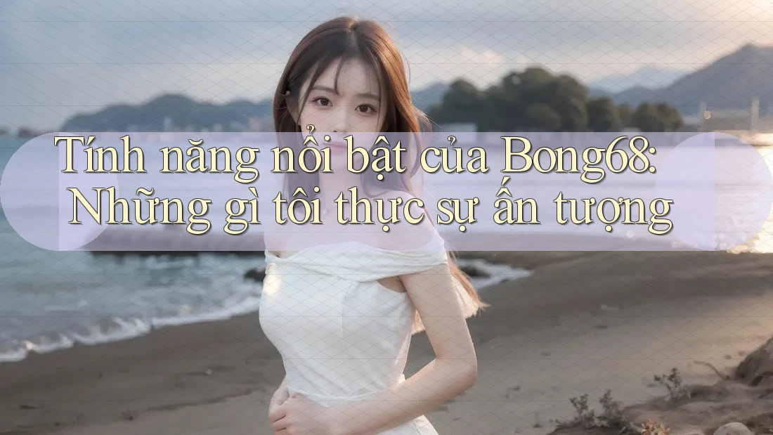 Tính năng nổi bật của Bong68: Những gì tôi thực sự ấn tượng Tính năng nổi bật của Bong68: Những gì tôi thực sự ấn tượng