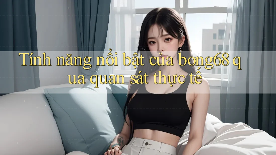 Tính năng nổi bật của bong68 qua quan sát thực tế