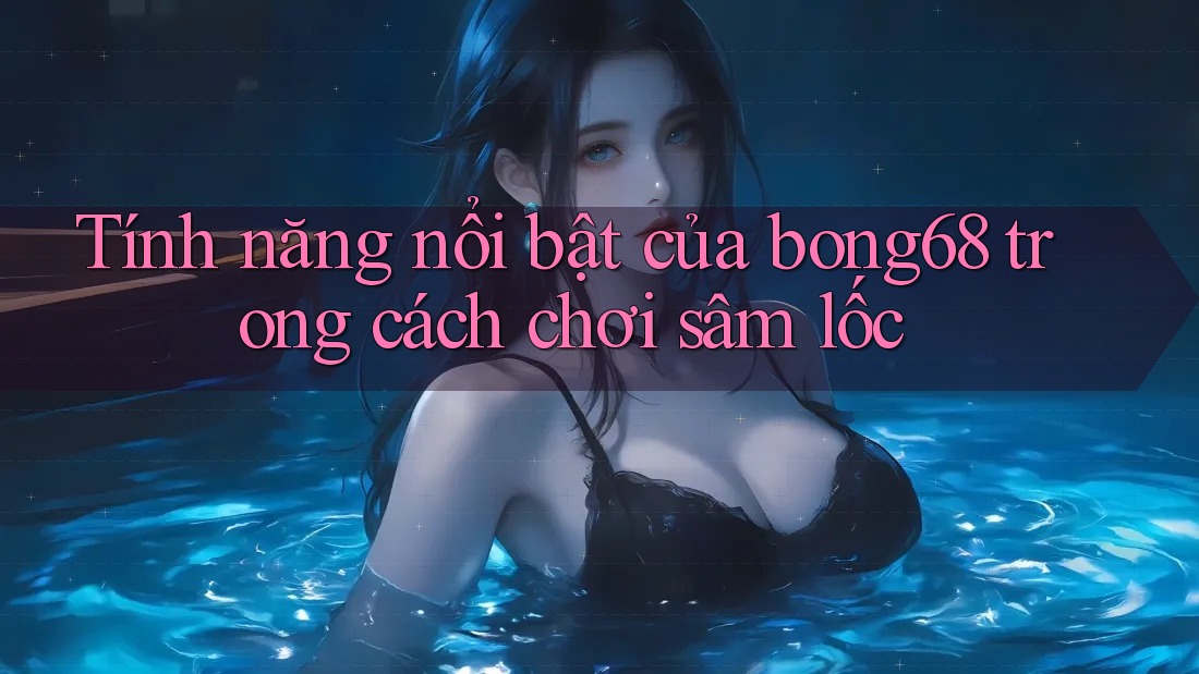 Tính năng nổi bật của bong68 trong cách chơi sâm lốc Tính năng nổi bật của bong68 trong cách chơi sâm lốc