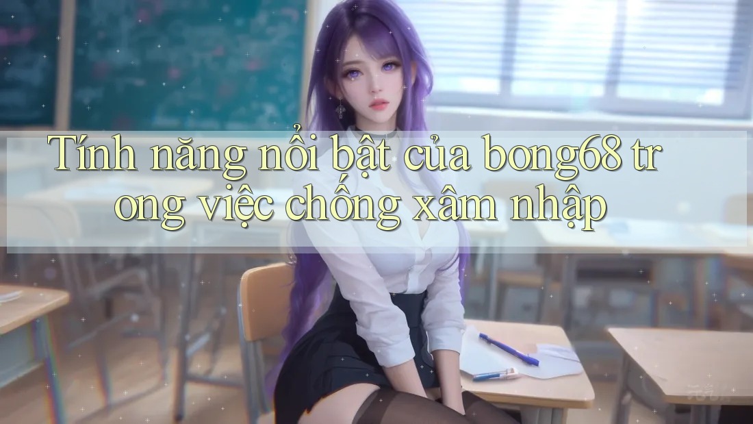 Tính năng nổi bật của bong68 trong việc chống xâm nhập Tính năng nổi bật của bong68 trong việc chống xâm nhập