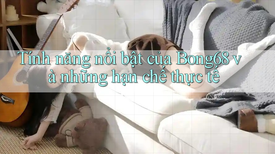 Tính năng nổi bật của Bong68 và những hạn chế thực tế Tính năng nổi bật của Bong68 và những hạn chế thực tế