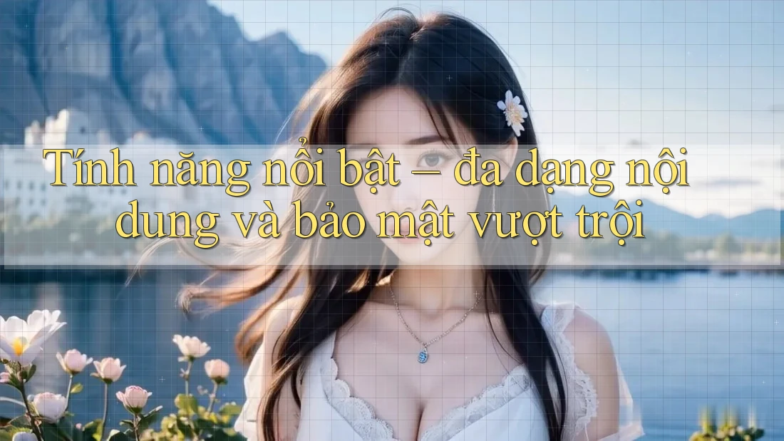 Tính năng nổi bật – đa dạng nội dung và bảo mật vượt trội