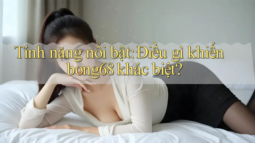 Tính năng nổi bật: Điều gì khiến bong68 khác biệt?