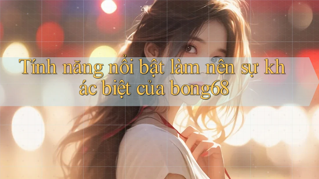 Tính năng nổi bật làm nên sự khác biệt của bong68 Tính năng nổi bật làm nên sự khác biệt của bong68