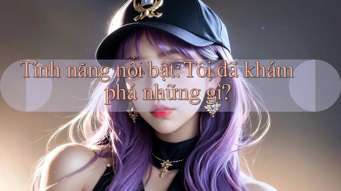Tính năng nổi bật: Tôi đã khám phá những gì?