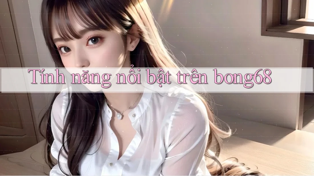 Tính năng nổi bật trên bong68 Tính năng nổi bật trên bong68