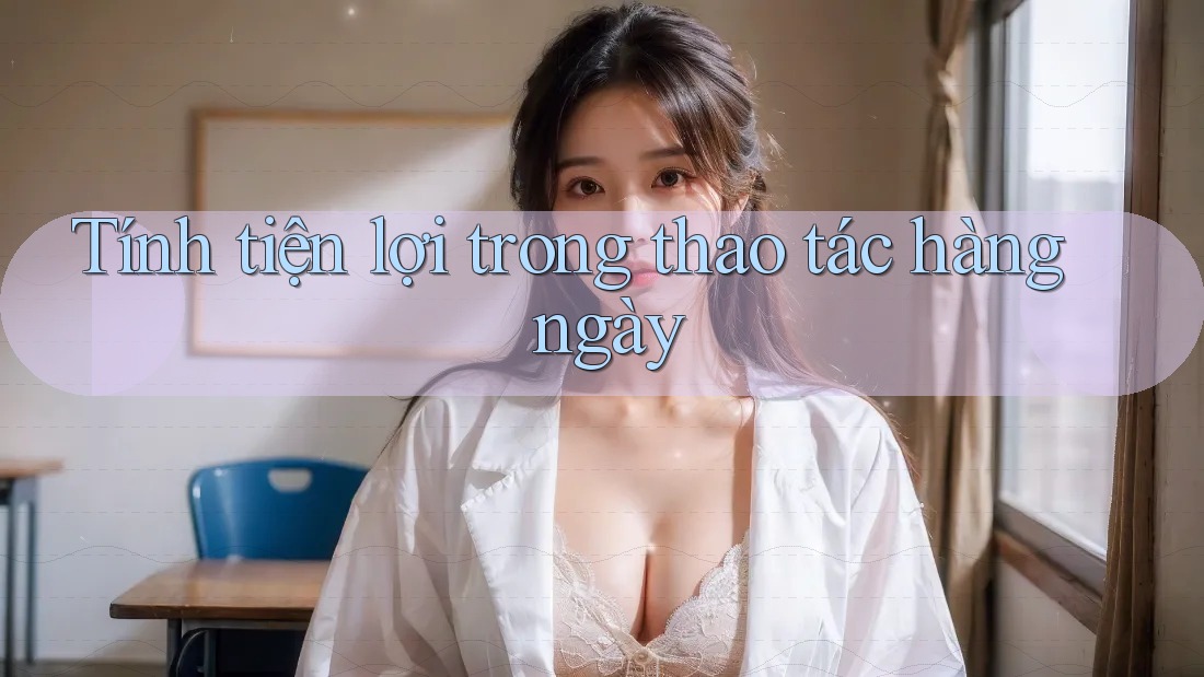 Tính tiện lợi trong thao tác hàng ngày