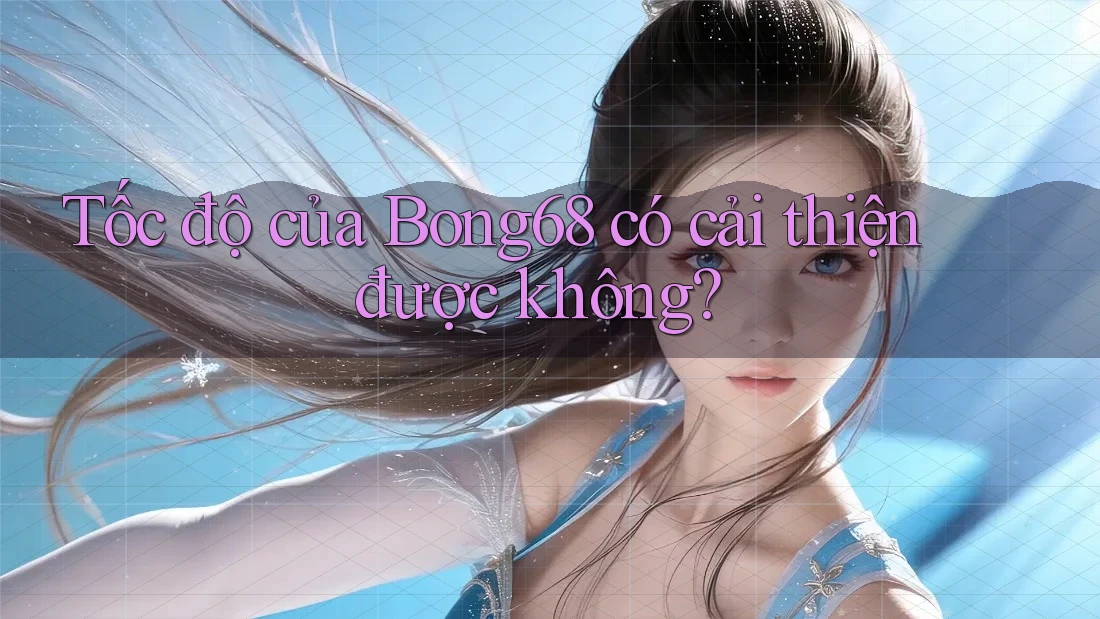 Tốc độ của Bong68 có cải thiện được không?