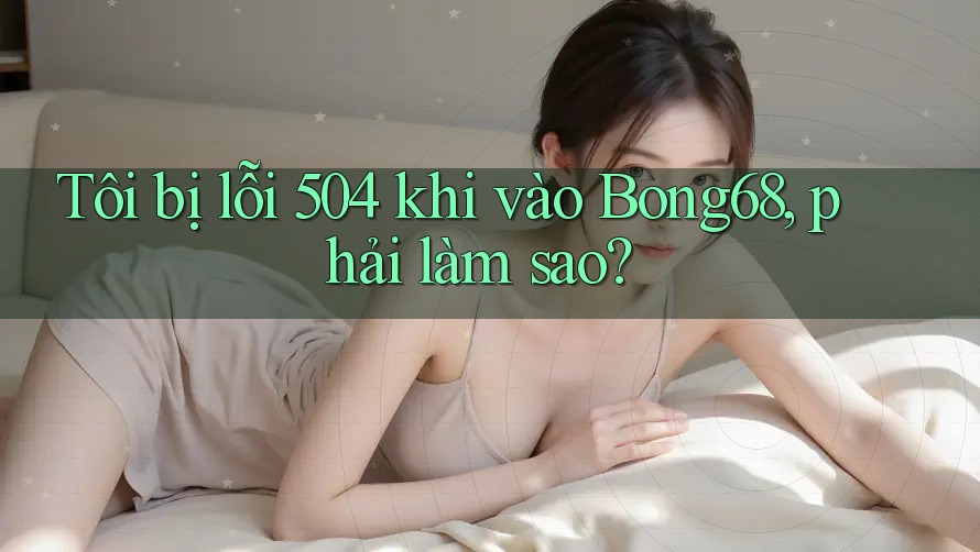 Tôi bị lỗi 504 khi vào Bong68, phải làm sao?