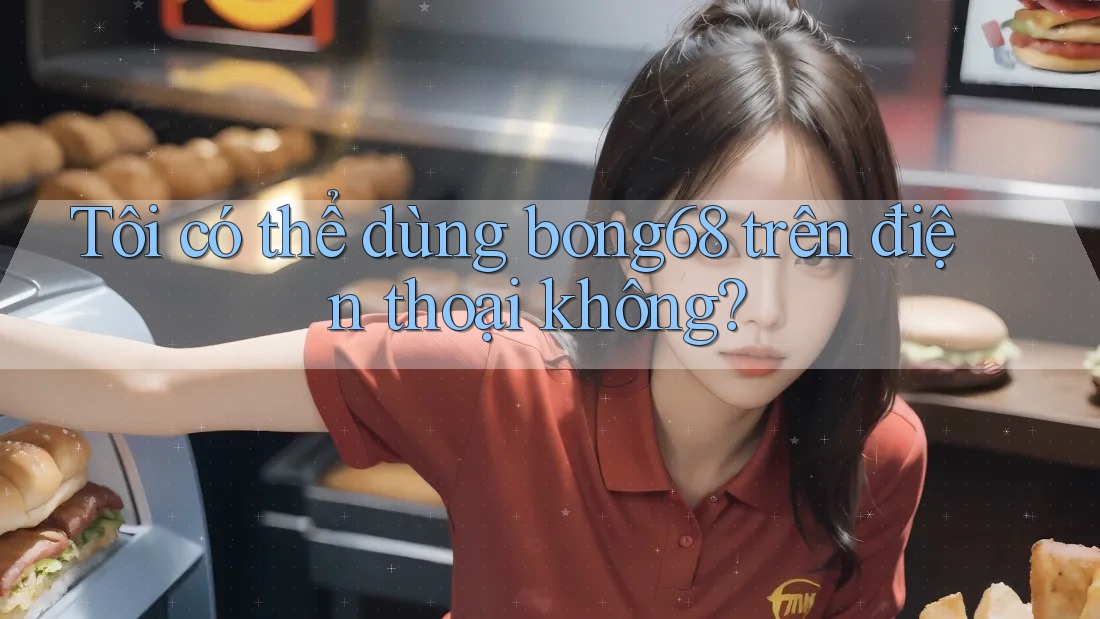 Tôi có thể dùng Bong68 trên điện thoại không?