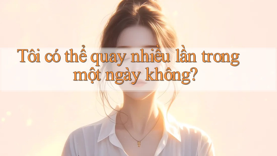 Tôi có thể quay nhiều lần trong một ngày không?