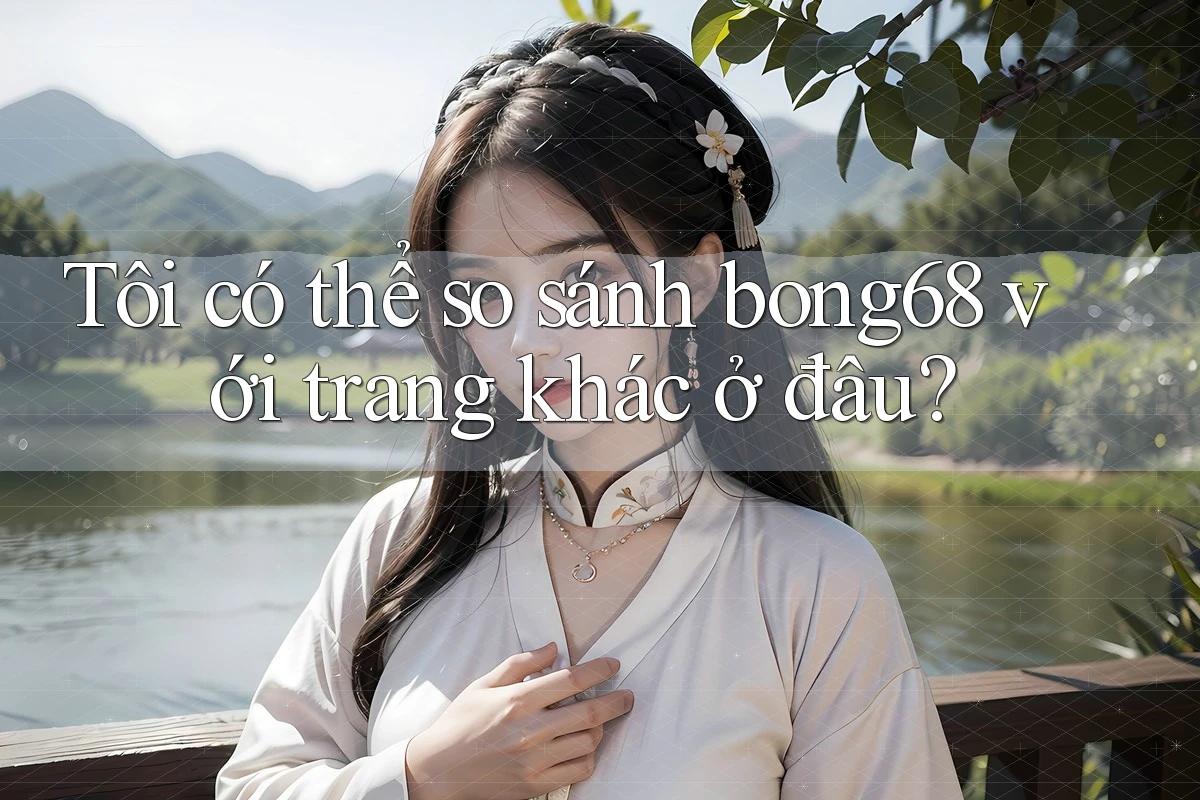 Tôi có thể so sánh bong68 với trang khác ở đâu?