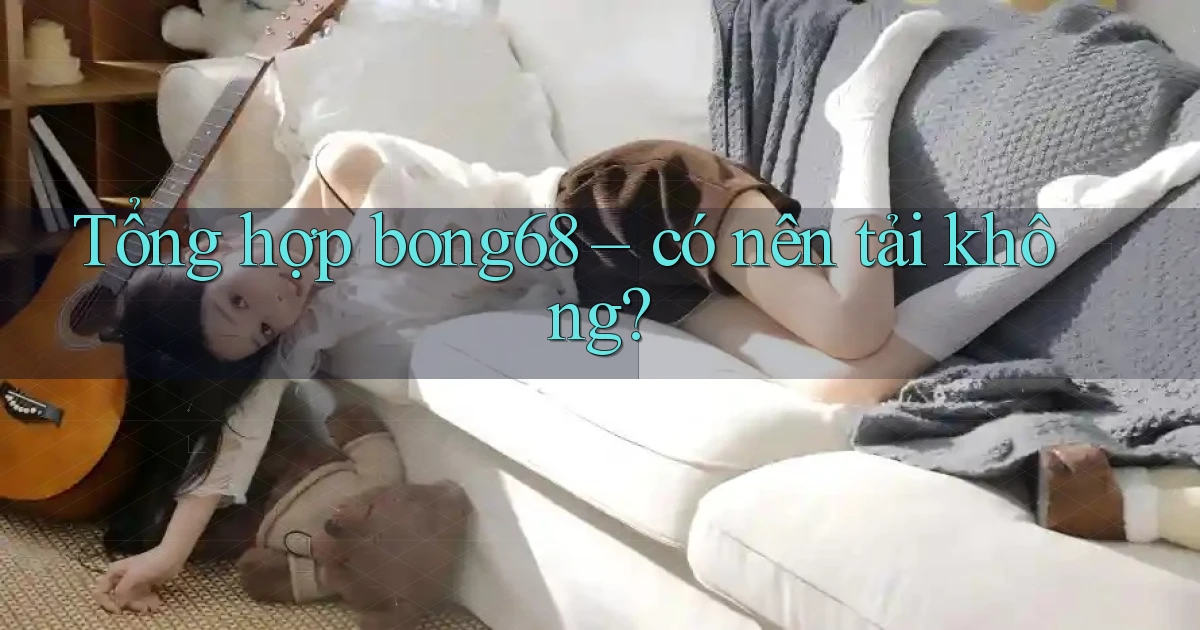 Tổng hợp bong68   có nên tải không