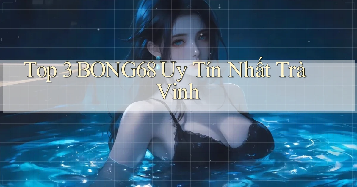 top 3 bong68 uy tín nhất Trà Vinh