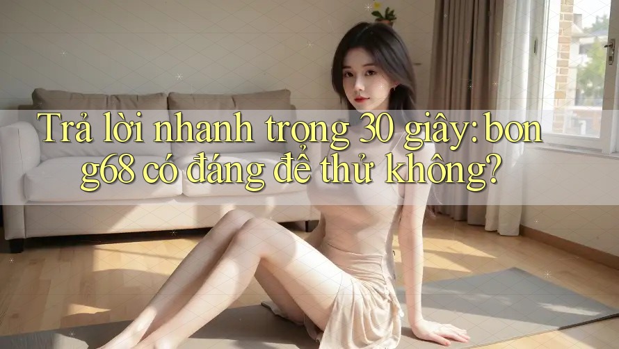 Trả lời nhanh trong 30 giây: bong68 có đáng để thử không? Trả lời nhanh trong 30 giây: bong68 có đáng để thử không?