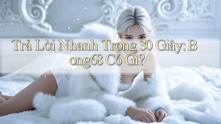 Trả Lời Nhanh Trong 30 Giây: Bong68 Có Gì? Trả Lời Nhanh Trong 30 Giây: Bong68 Có Gì?