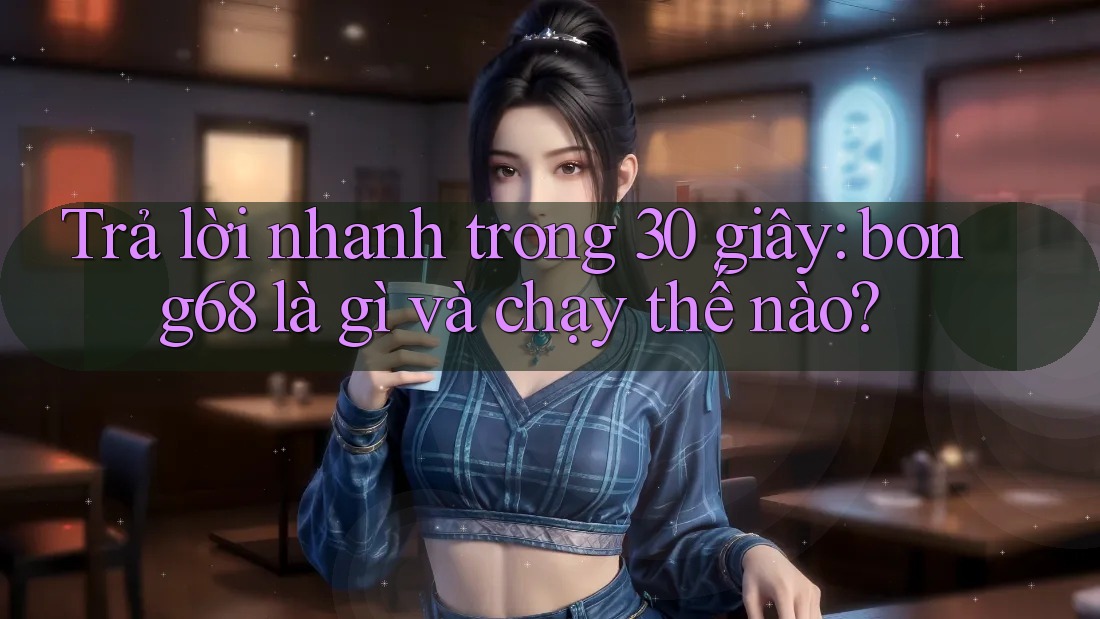 Trả lời nhanh trong 30 giây: bong68 là gì và chạy thế nào?