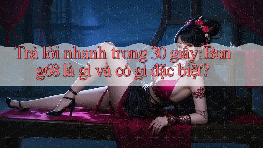 Trả lời nhanh trong 30 giây: Bong68 là gì và có gì đặc biệt?