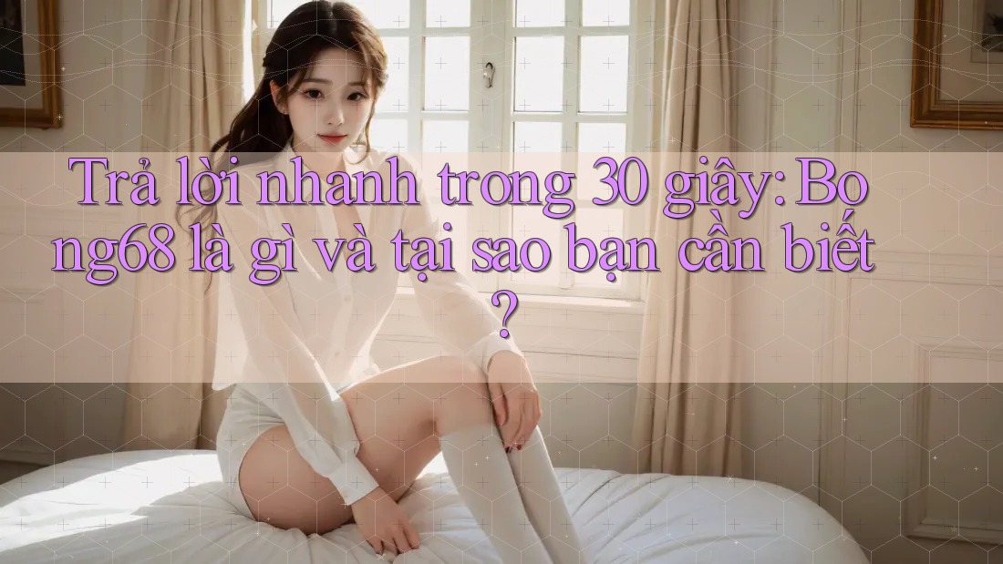 Trả lời nhanh trong 30 giây: Bong68 là gì và tại sao bạn cần biết?