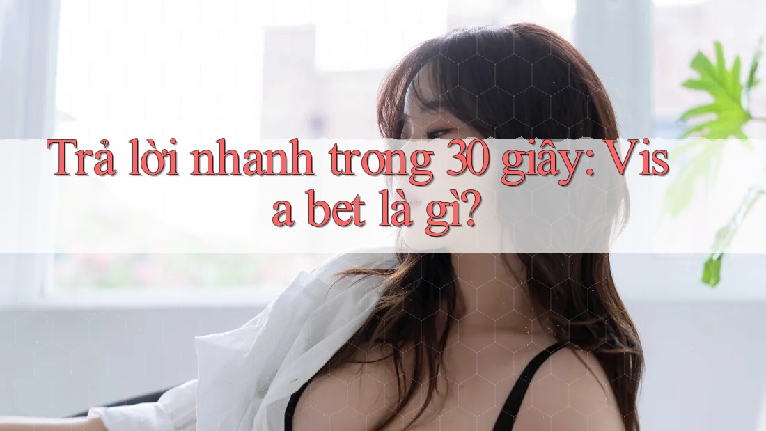 Trả lời nhanh trong 30 giây: visa bet là gì