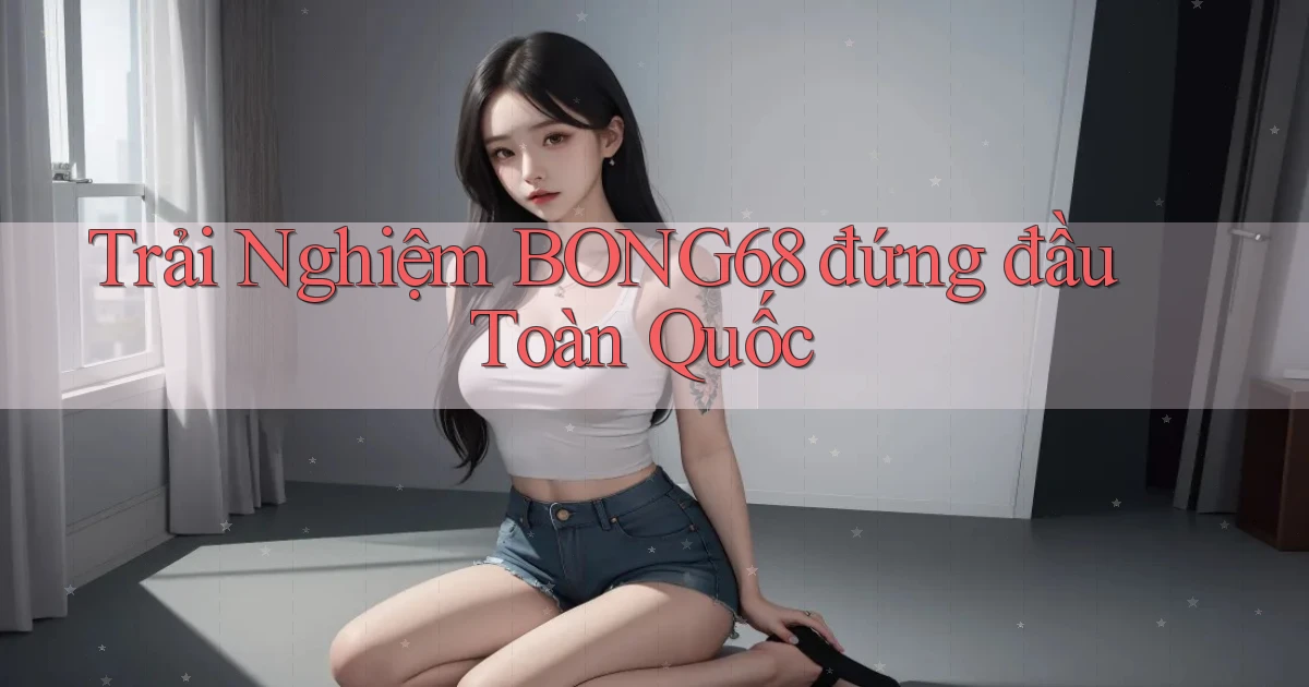 trải nghiệm bong68 đứng đầu toàn quốc