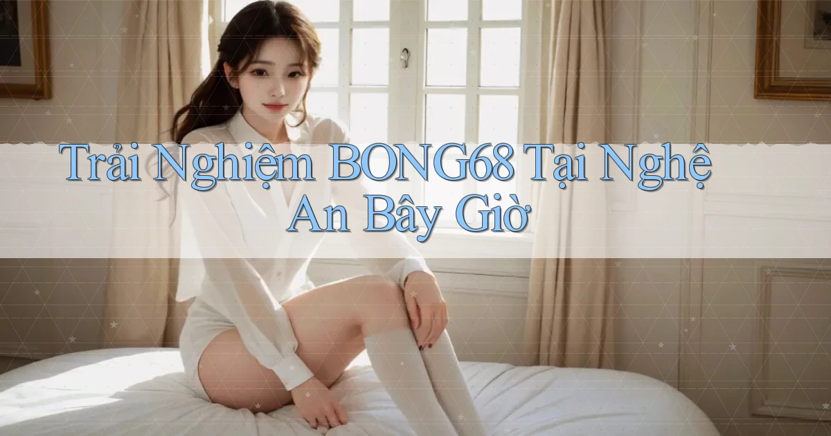 trải nghiệm bong68 tại Nghệ An bây giờ