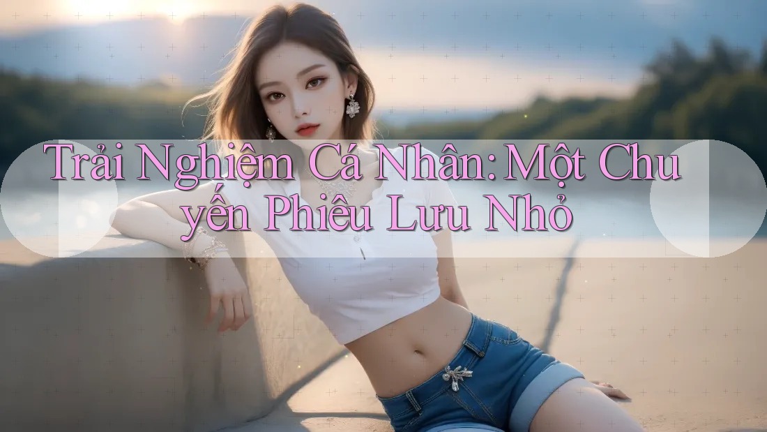 Trải Nghiệm Cá Nhân: Một Chuyến Phiêu Lưu Nhỏ Trải Nghiệm Cá Nhân: Một Chuyến Phiêu Lưu Nhỏ