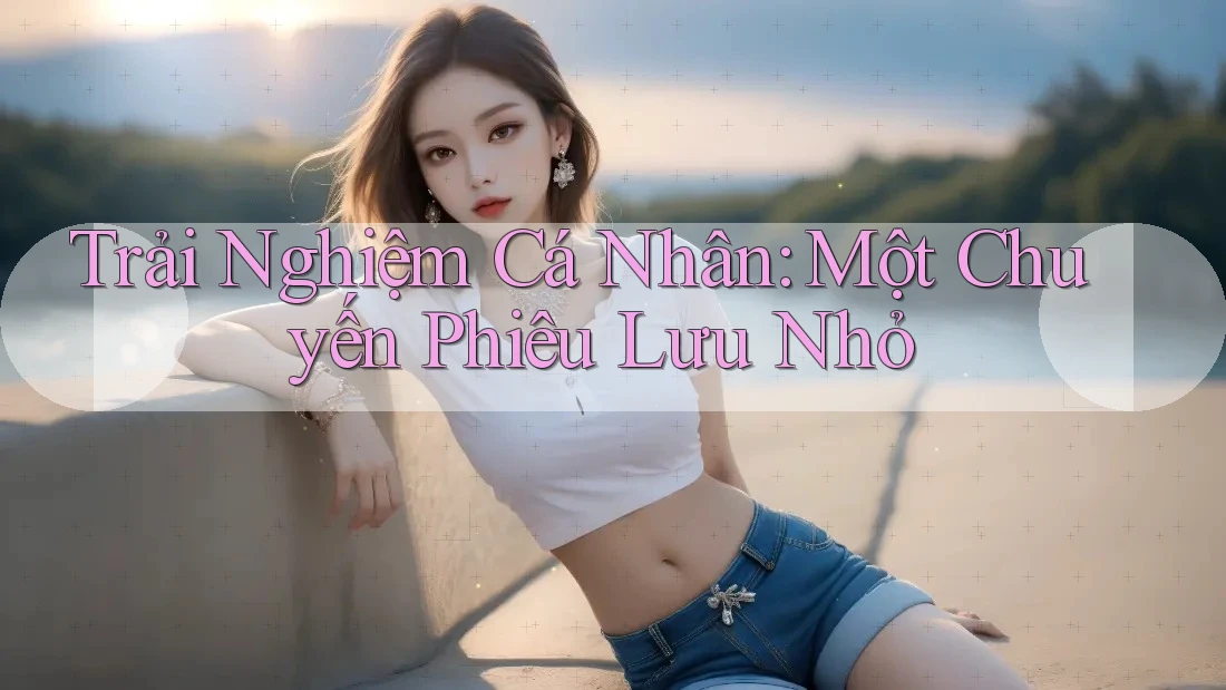 Trải Nghiệm Cá Nhân: Một Chuyến Phiêu Lưu Nhỏ