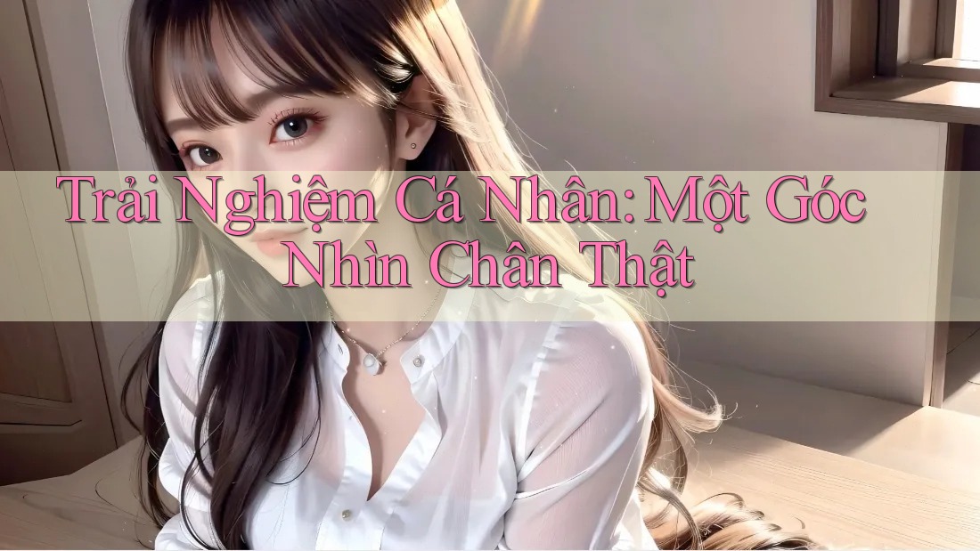 Trải Nghiệm Cá Nhân: Một Góc Nhìn Chân Thật