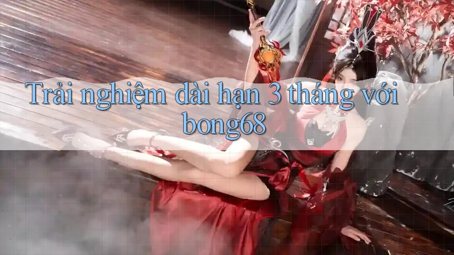 Trải nghiệm dài hạn 3 tháng với bong68 Trải nghiệm dài hạn 3 tháng với bong68
