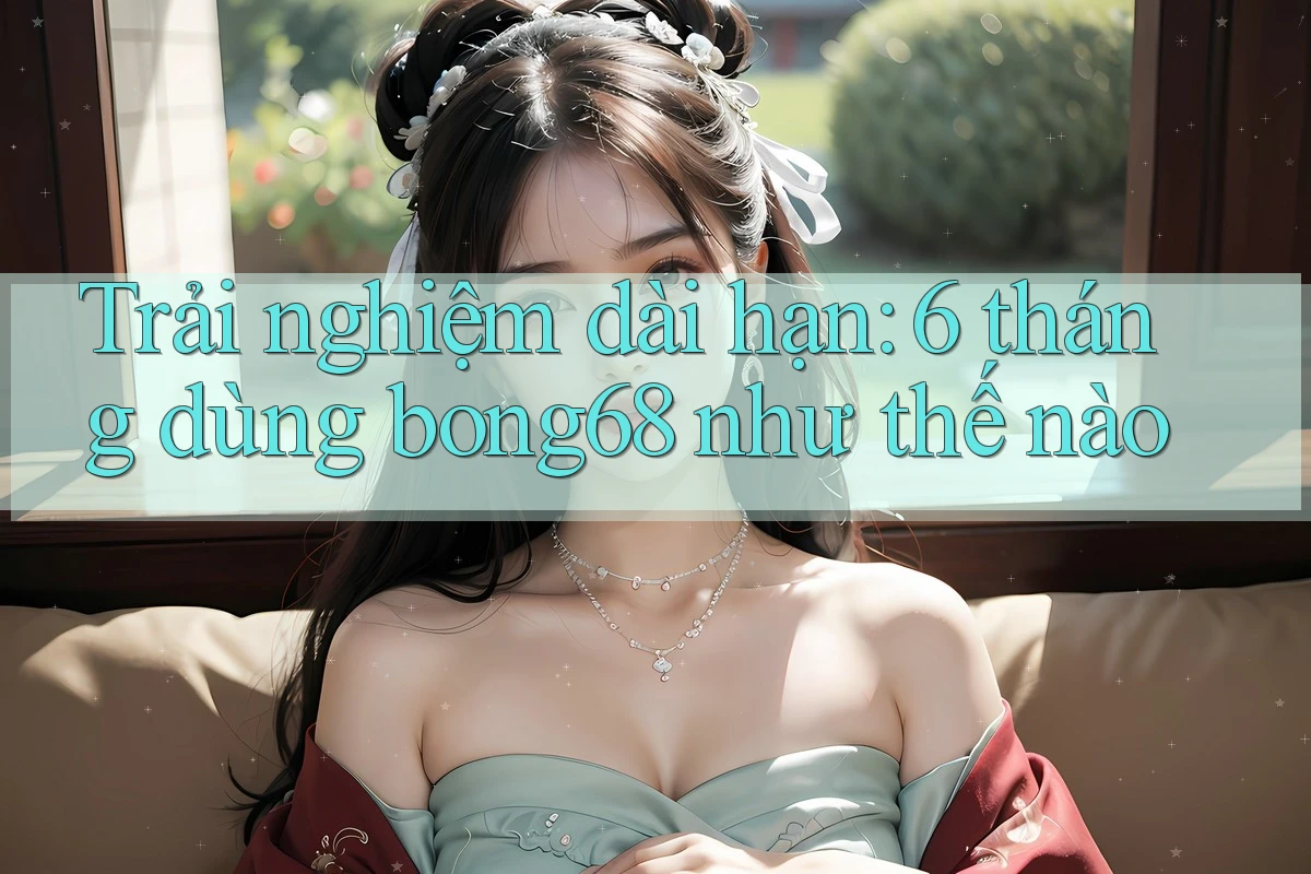 Trải nghiệm dài hạn: 6 tháng dùng bong68 như thế nào Trải nghiệm dài hạn: 6 tháng dùng bong68 như thế nào