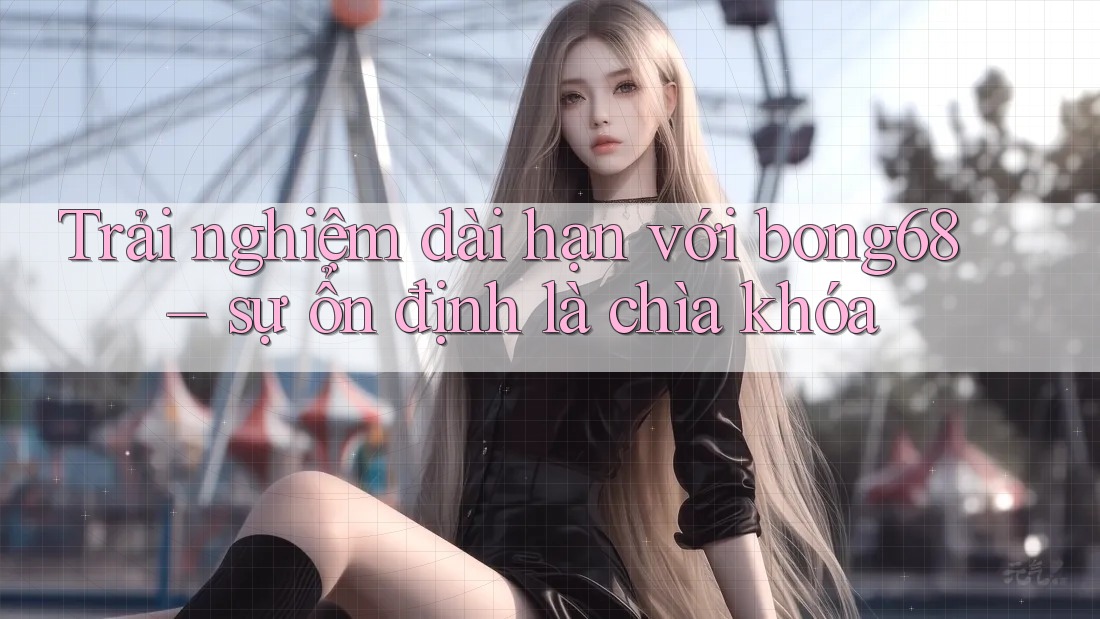 Trải nghiệm dài hạn với bong68 – sự ổn định là chìa khóa