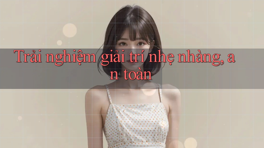 Trải nghiệm giải trí nhẹ nhàng, an toàn