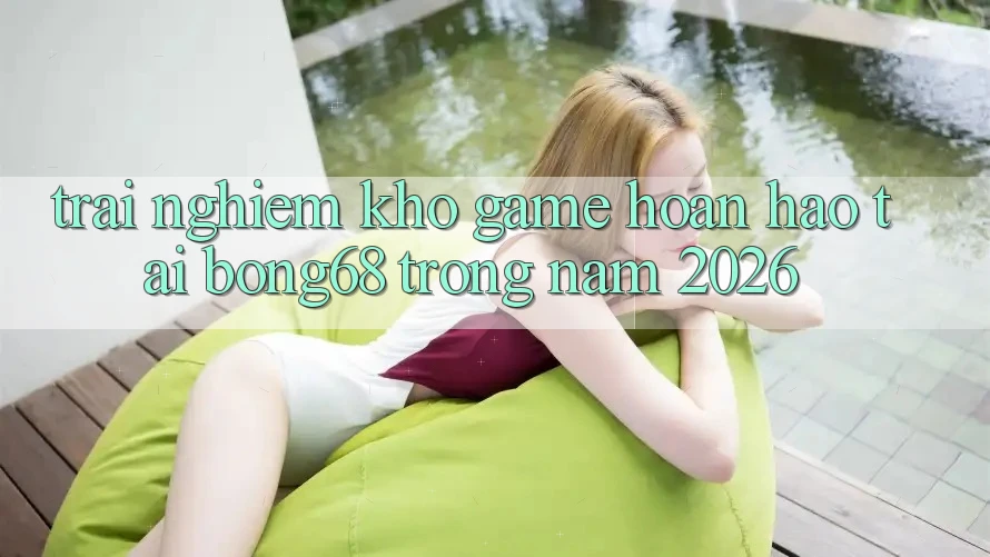 Trải nghiệm Kho Game Hoàn hảo Tại Bong68 Trong Năm 2026
