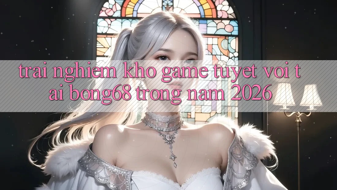 Trải nghiệm Kho Game Tuyệt vời Tại Bong68 Trong Năm 2026 Trải nghiệm Kho Game Tuyệt vời Tại Bong68 Trong Năm 2026