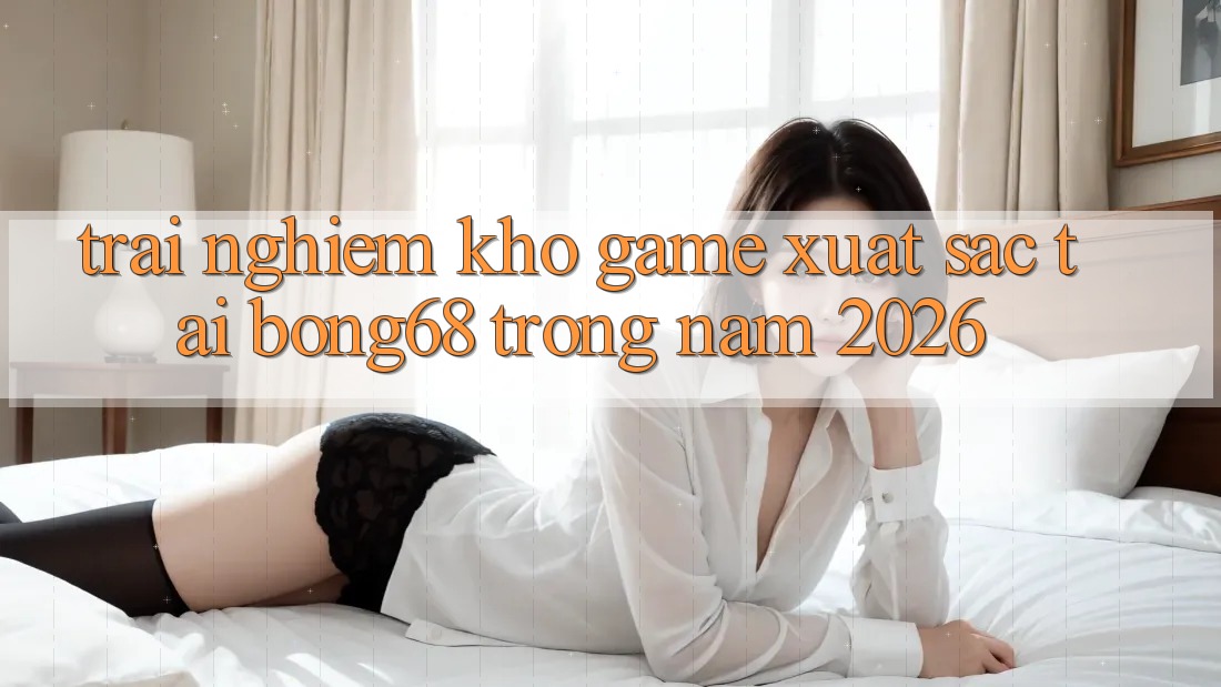 Trải nghiệm Kho Game Xuất sắc Tại Bong68 Trong Năm 2026