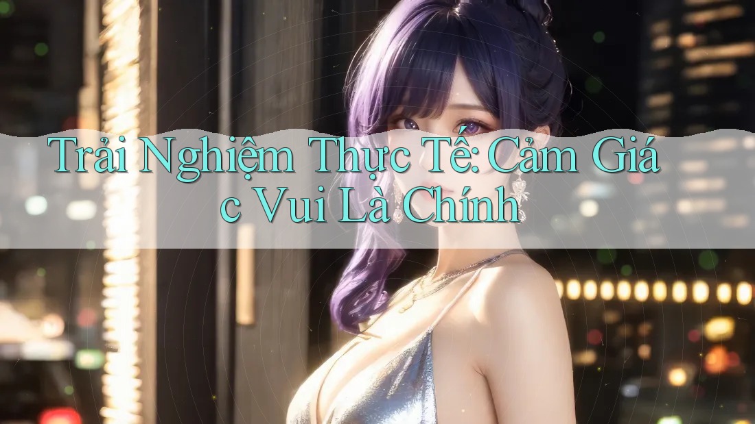 Trải Nghiệm Thực Tế: Cảm Giác Vui Là Chính