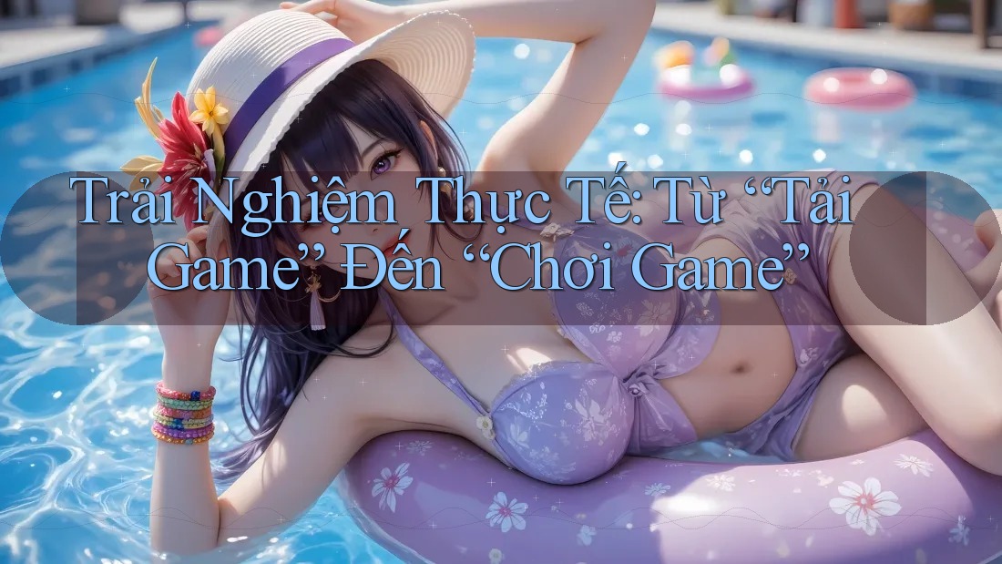 Trải Nghiệm Thực Tế: Từ “Tải Game” Đến “Chơi Game” Trải Nghiệm Thực Tế: Từ “Tải Game” Đến “Chơi Game”