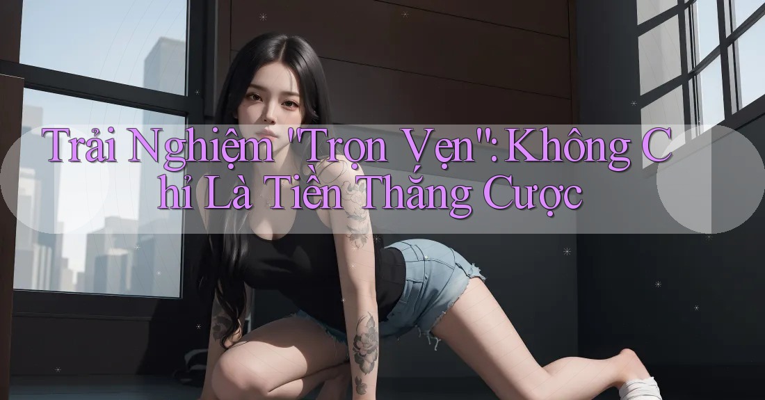 Trải Nghiệm “Trọn Vẹn”: Không Chỉ Là Tiền Thắng Cược