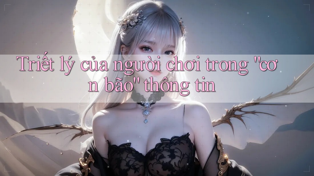 Triết lý của người chơi trong “cơn bão” thông tin