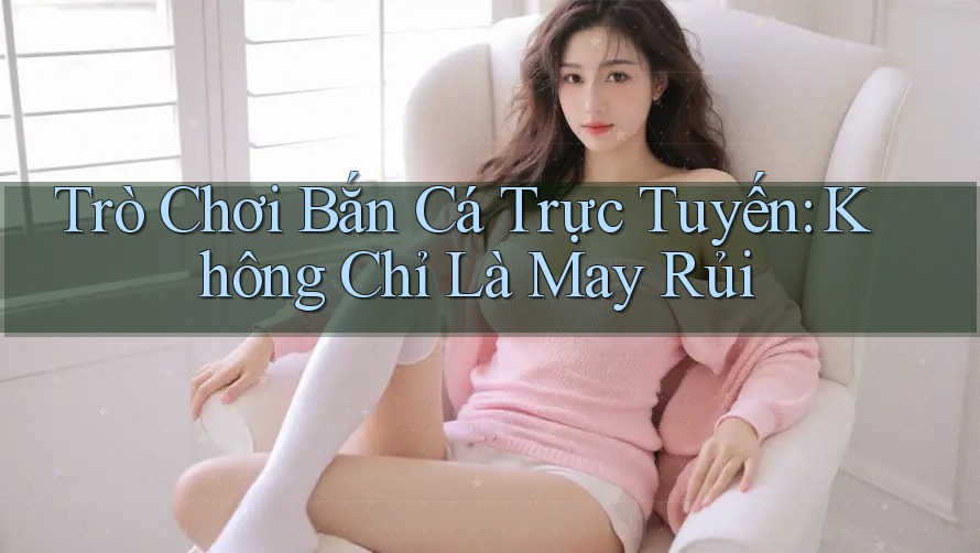 Trò Chơi Bắn Cá Trực Tuyến: Không Chỉ Là May Rủi Trò Chơi Bắn Cá Trực Tuyến: Không Chỉ Là May Rủi