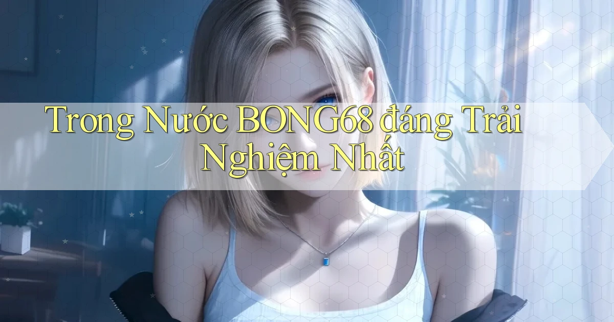 trong nước bong68 đáng trải nghiệm nhất