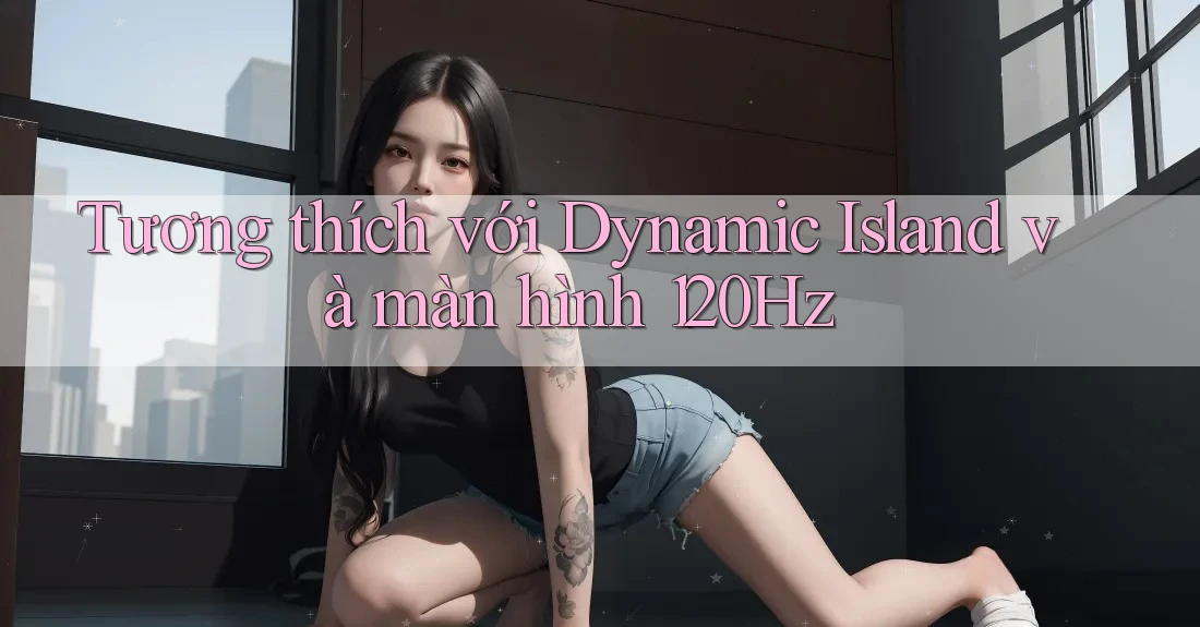 Tương thích với Dynamic Island và màn hình 120Hz Tương thích với Dynamic Island và màn hình 120Hz