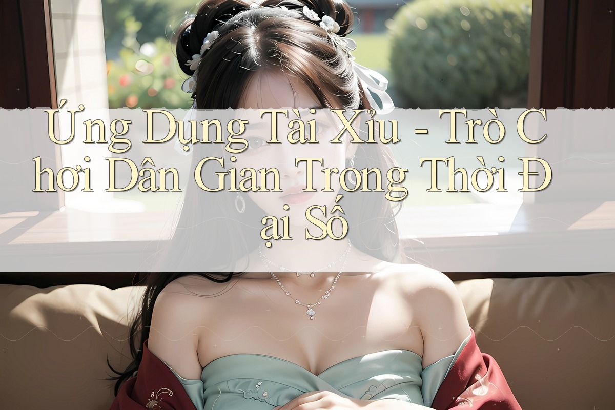 Ứng Dụng Tài Xỉu - Trò Chơi Dân Gian Trong Thời Đại Số