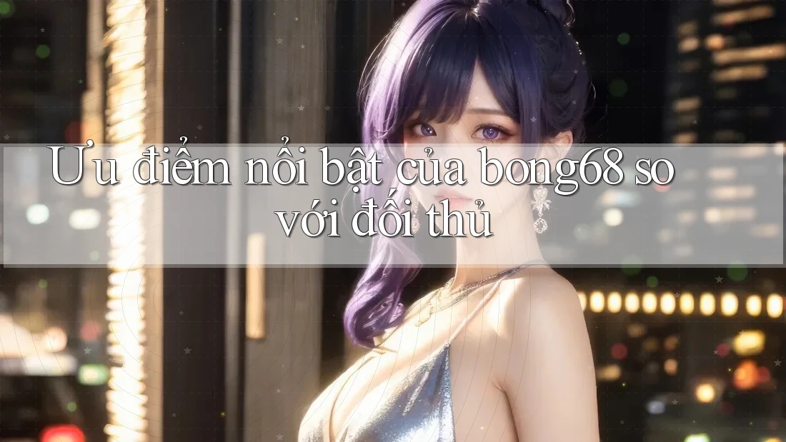 Ưu điểm nổi bật của bong68 so với đối thủ