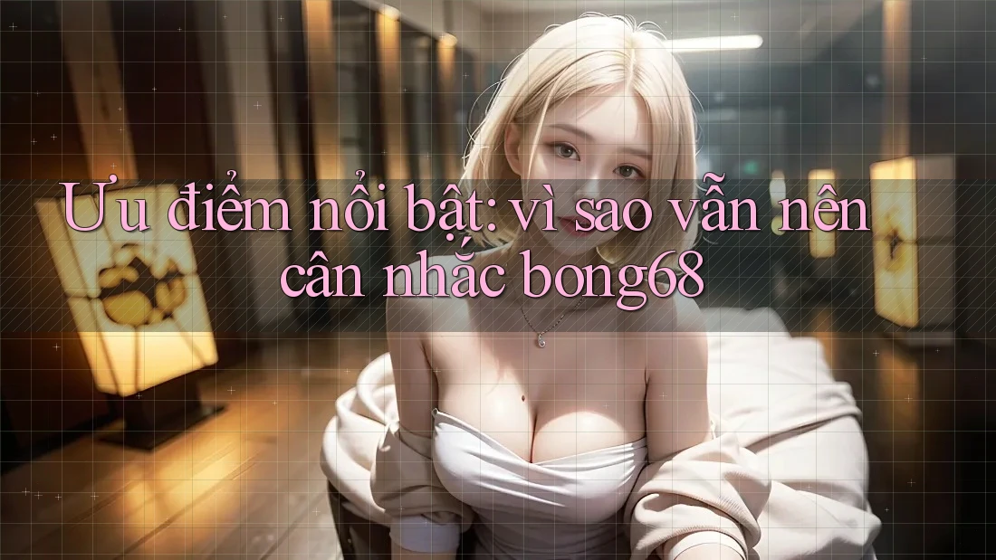 Ưu điểm nổi bật: vì sao vẫn nên cân nhắc bong68